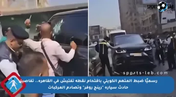رسميًا ضبط المتهم الكويتي باقتحام نقطة تفتيش في القاهرة.. تفاصيل حادث سيارة “رينج روفر” وتصادم المركبات